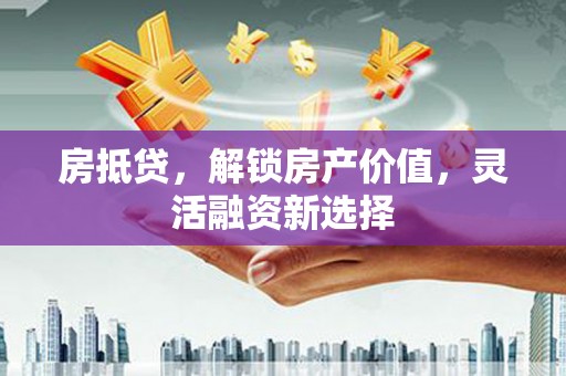 马尔康房抵贷，解锁房产价值，灵活融资新选择