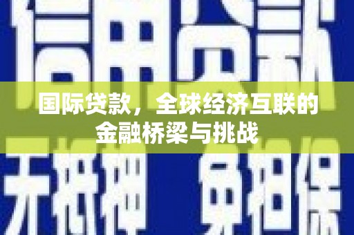 马尔康国际贷款，全球经济互联的金融桥梁与挑战
