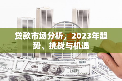 马尔康贷款市场分析，2023年趋势、挑战与机遇