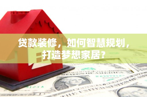 马尔康贷款装修，如何智慧规划，打造梦想家居？