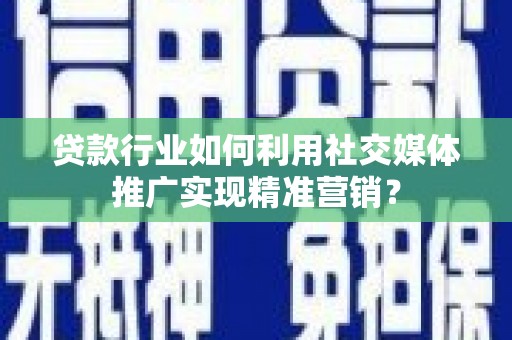 马尔康贷款行业如何利用社交媒体推广实现精准营销？