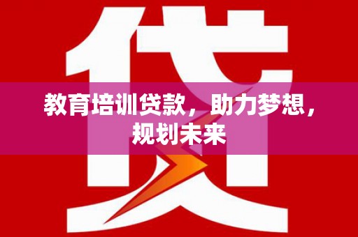 马尔康教育培训贷款，助力梦想，规划未来