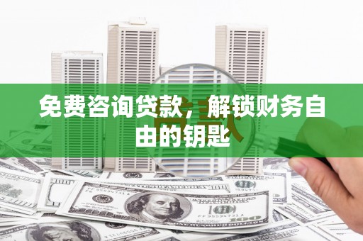 马尔康免费咨询贷款，解锁财务自由的钥匙