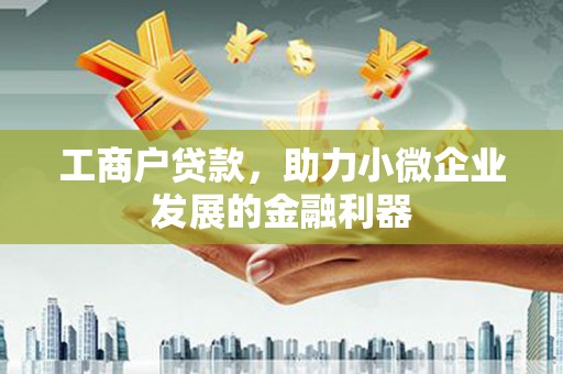 马尔康工商户贷款,助力小微企业发展的金融利器 马尔康工商户贷款,助力小微企业发展的金融利器