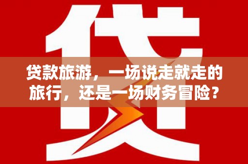 马尔康贷款旅游，一场说走就走的旅行，还是一场财务冒险？