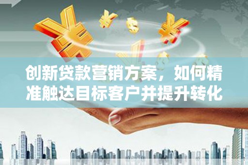 马尔康创新贷款营销方案，如何精准触达目标客户并提升转化率