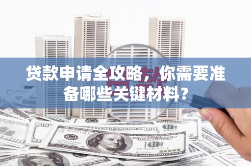 马尔康贷款申请全攻略，你需要准备哪些关键材料？