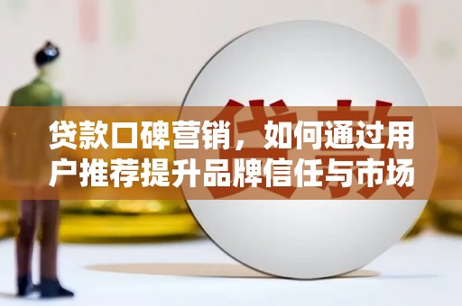 马尔康贷款口碑营销，如何通过用户推荐提升品牌信任与市场份额