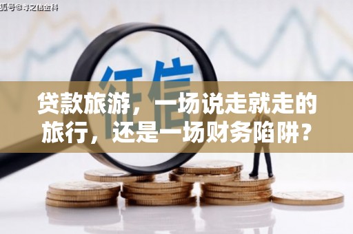 马尔康贷款旅游，一场说走就走的旅行，还是一场财务陷阱？
