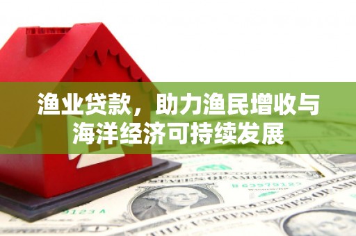 马尔康渔业贷款，助力渔民增收与海洋经济可持续发展