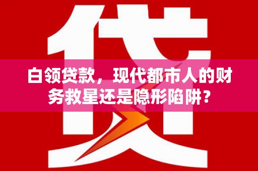 马尔康白领贷款，现代都市人的财务救星还是隐形陷阱？