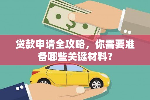 马尔康贷款申请全攻略，你需要准备哪些关键材料？