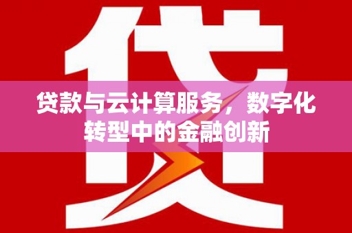 马尔康贷款与云计算服务，数字化转型中的金融创新