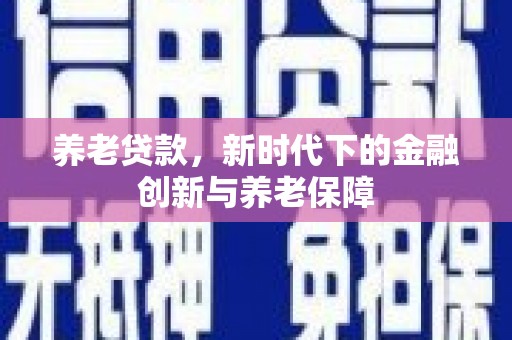 马尔康养老贷款，新时代下的金融创新与养老保障