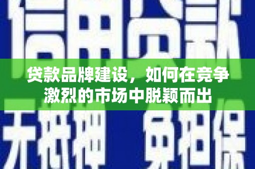 马尔康贷款品牌建设，如何在竞争激烈的市场中脱颖而出