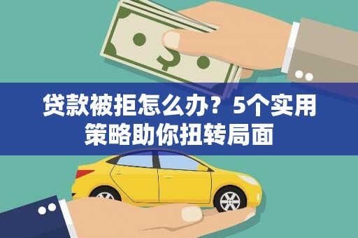 马尔康贷款被拒怎么办？5个实用策略助你扭转局面