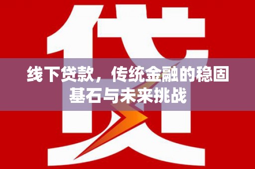 马尔康线下贷款，传统金融的稳固基石与未来挑战