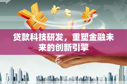 马尔康贷款科技研发，重塑金融未来的创新引擎