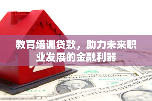 马尔康教育培训贷款，助力未来职业发展的金融利器