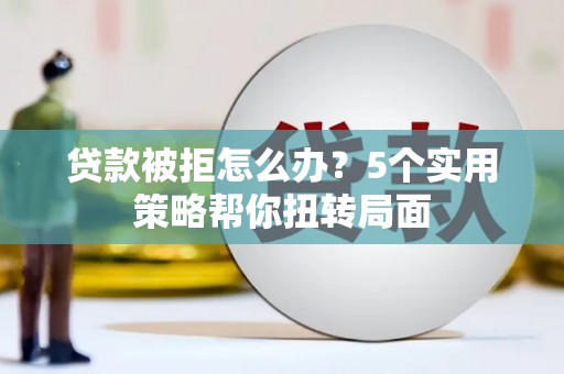 马尔康贷款被拒怎么办？5个实用策略帮你扭转局面