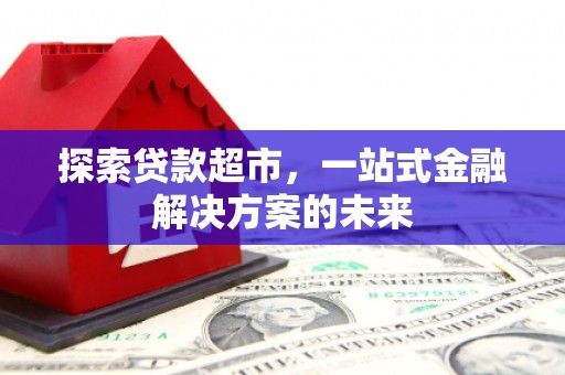 马尔康探索贷款超市，一站式金融解决方案的未来