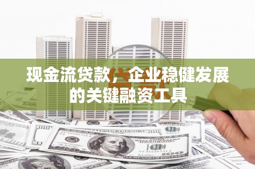马尔康现金流贷款，企业稳健发展的关键融资工具