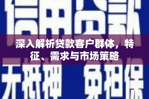 马尔康深入解析贷款客户群体，特征、需求与市场策略