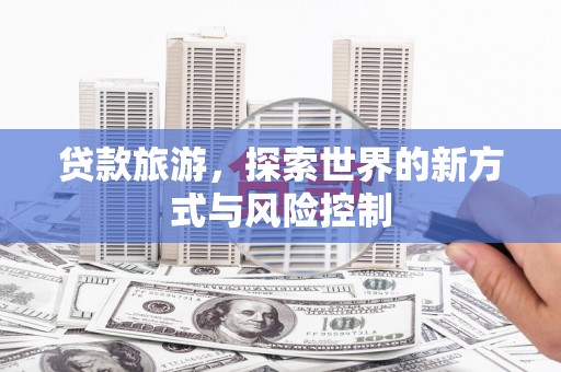马尔康贷款旅游，探索世界的新方式与风险控制