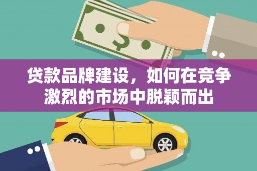 马尔康贷款品牌建设，如何在竞争激烈的市场中脱颖而出