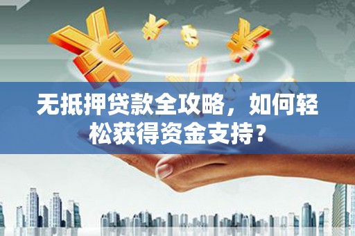 马尔康无抵押贷款全攻略，如何轻松获得资金支持？