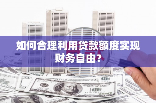 马尔康如何合理利用贷款额度实现财务自由？