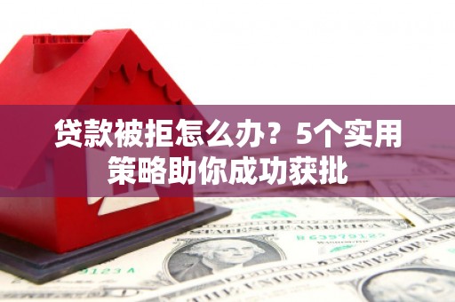 马尔康贷款被拒怎么办？5个实用策略助你成功获批