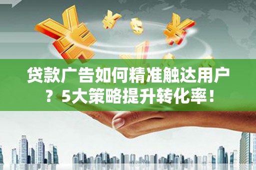 马尔康贷款广告如何精准触达用户？5大策略提升转化率！