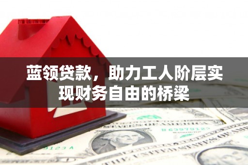 马尔康蓝领贷款，助力工人阶层实现财务自由的桥梁