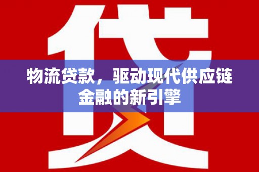 马尔康物流贷款，驱动现代供应链金融的新引擎