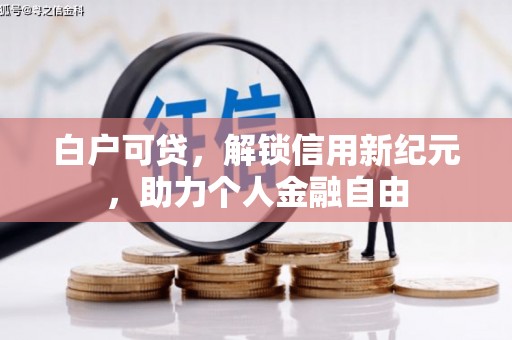 马尔康白户可贷，解锁信用新纪元，助力个人金融自由