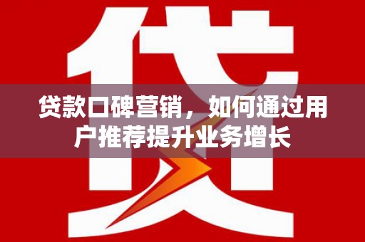 马尔康贷款口碑营销，如何通过用户推荐提升业务增长