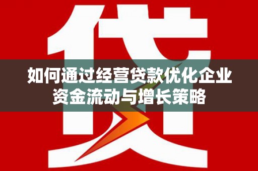 马尔康如何通过经营贷款优化企业资金流动与增长策略
