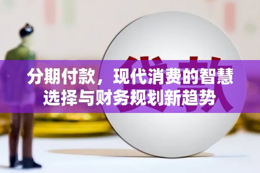 马尔康分期付款，现代消费的智慧选择与财务规划新趋势
