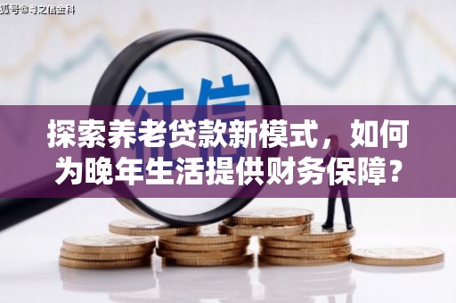 马尔康探索养老贷款新模式，如何为晚年生活提供财务保障？