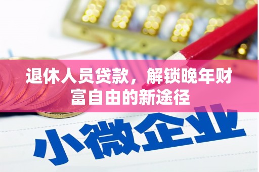 马尔康退休人员贷款，解锁晚年财富自由的新途径