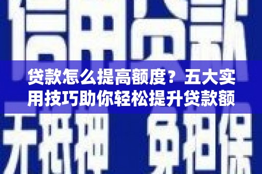马尔康贷款怎么提高额度？五大实用技巧助你轻松提升贷款额度