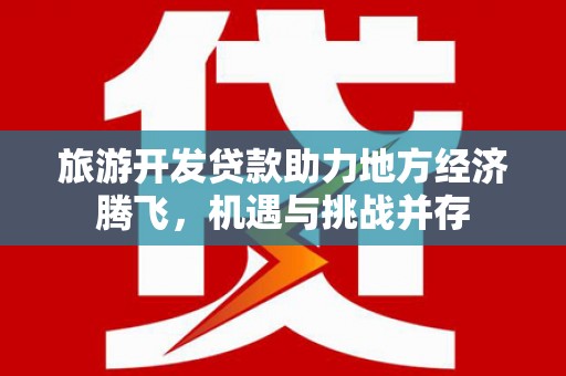 马尔康旅游开发贷款助力地方经济腾飞，机遇与挑战并存
