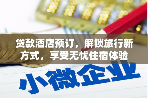 马尔康贷款酒店预订，解锁旅行新方式，享受无忧住宿体验