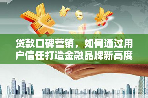 马尔康贷款口碑营销，如何通过用户信任打造金融品牌新高度