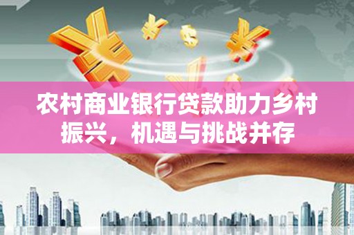 马尔康农村商业银行贷款助力乡村振兴，机遇与挑战并存