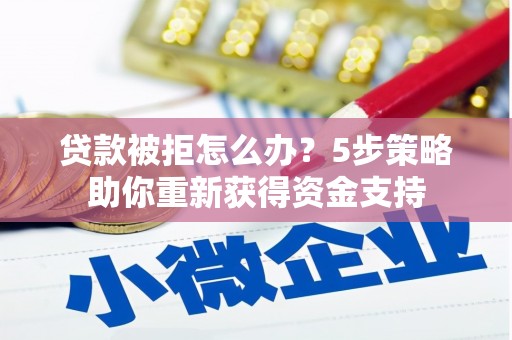 马尔康贷款被拒怎么办？5步策略助你重新获得资金支持