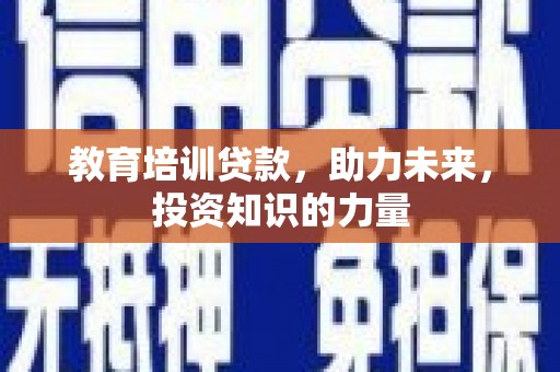 马尔康教育培训贷款，助力未来，投资知识的力量