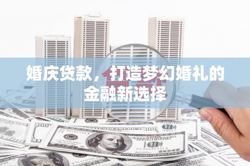 马尔康婚庆贷款，打造梦幻婚礼的金融新选择