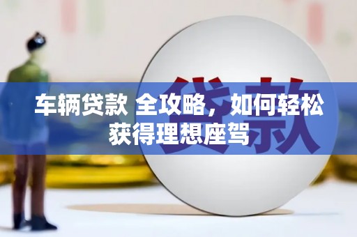 马尔康车辆贷款 全攻略，如何轻松获得理想座驾
